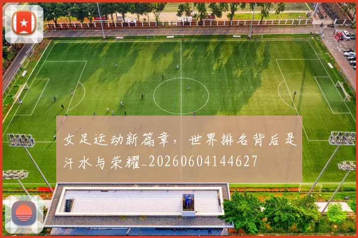 女足运动新篇章,世界排名背后是汗水与荣耀_20260604144627