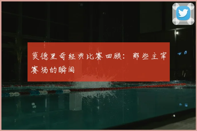莫德里奇经典比赛回顾:那些主宰赛场的瞬间