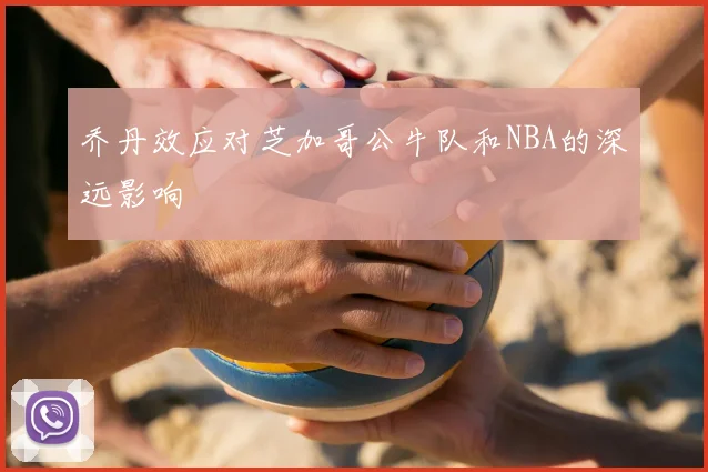 乔丹效应对芝加哥公牛队和NBA的深远影响