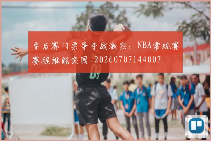季后赛门票争夺战激烈,NBA常规赛赛程谁能突围_20260707144007