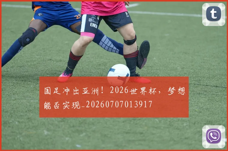 国足冲出亚洲!2026世界杯,梦想能否实现_20260707013917