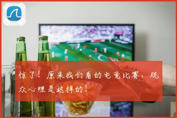 惊了！原来我们看的电竞比赛，观众心理是这样的！
