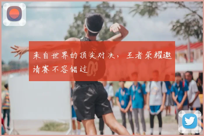 来自世界的顶尖对决，王者荣耀邀请赛不容错过