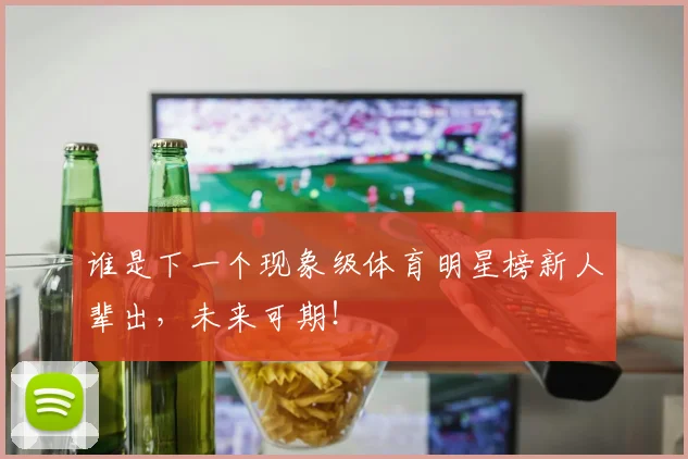 谁是下一个现象级体育明星榜新人辈出，未来可期！