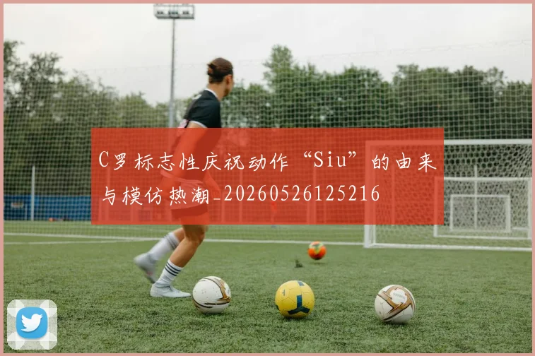 C罗标志性庆祝动作“Siu”的由来与模仿热潮_20260526125216