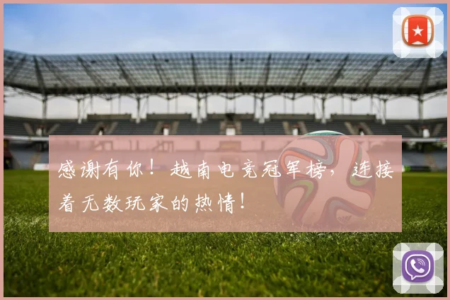 感谢有你！越南电竞冠军榜，连接着无数玩家的热情！