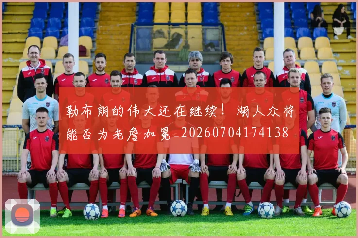 勒布朗的伟大还在继续!湖人众将能否为老詹加冕_20260704174138