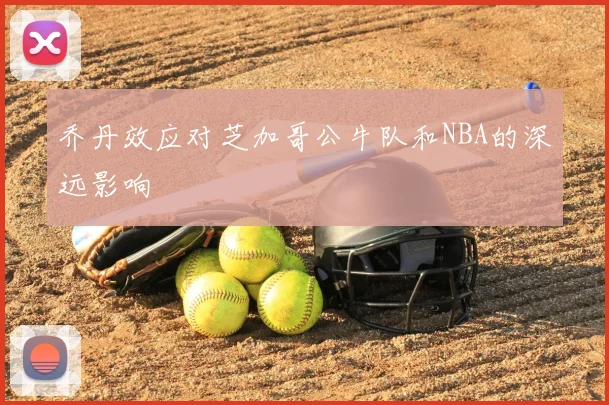 乔丹效应对芝加哥公牛队和NBA的深远影响