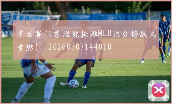 季后赛门票谁能抢滩MLB积分榜战火重燃!_20260707144010