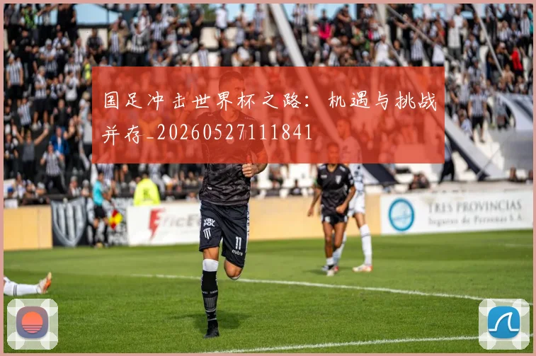 国足冲击世界杯之路:机遇与挑战并存_20260527111841