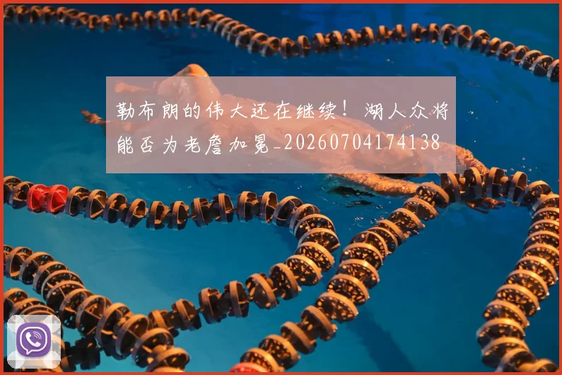 勒布朗的伟大还在继续!湖人众将能否为老詹加冕_20260704174138