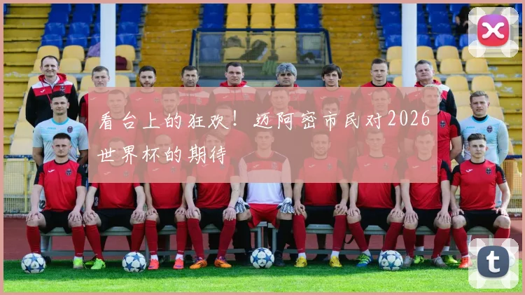 看台上的狂欢！迈阿密市民对2026世界杯的期待