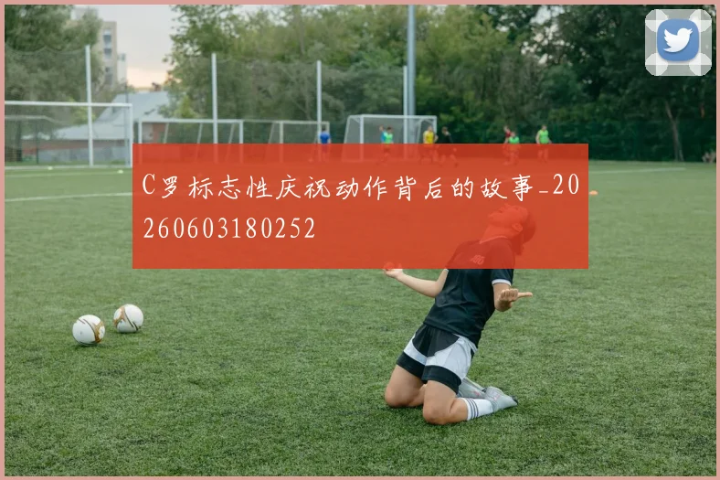 C罗标志性庆祝动作背后的故事_20260603180252