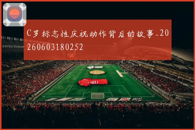 C罗标志性庆祝动作背后的故事_20260603180252