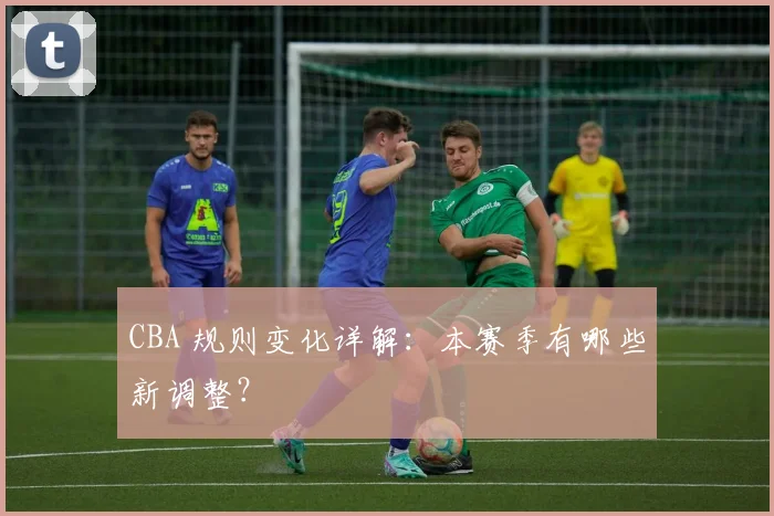 CBA 规则变化详解：本赛季有哪些新调整？