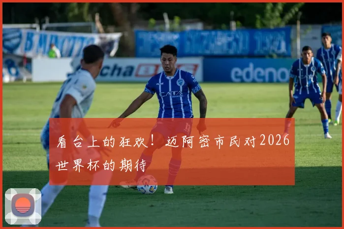 看台上的狂欢！迈阿密市民对2026世界杯的期待