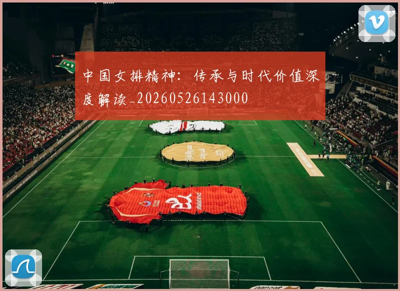 中国女排精神:传承与时代价值深度解读_20260526143000