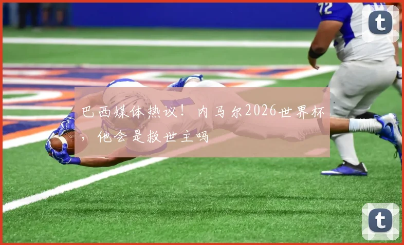 巴西媒体热议！内马尔2026世界杯，他会是救世主吗