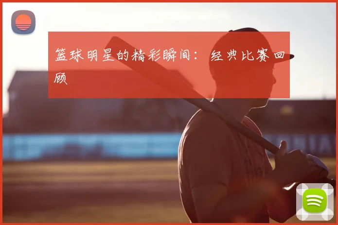 篮球明星的精彩瞬间：经典比赛回顾