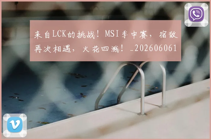 来自LCK的挑战!MSI季中赛,宿敌再次相遇,火花四溅!_20260606145745