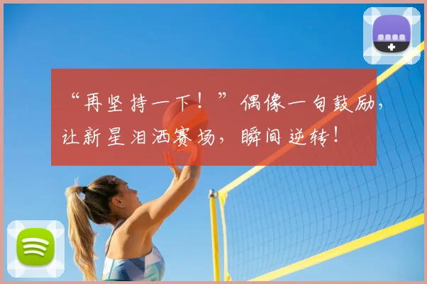 “再坚持一下！”偶像一句鼓励，让新星泪洒赛场，瞬间逆转！
