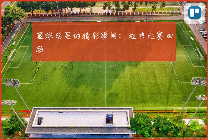 篮球明星的精彩瞬间：经典比赛回顾