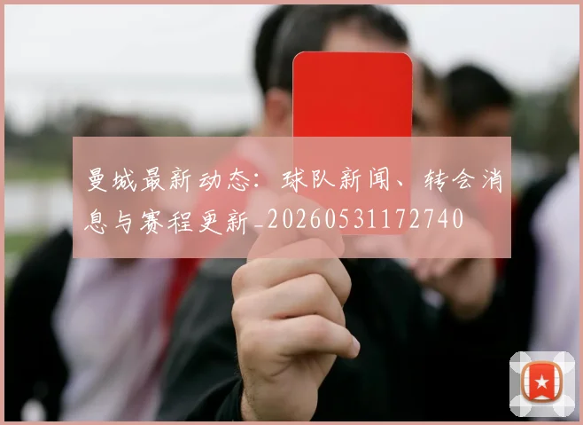 曼城最新动态:球队新闻、转会消息与赛程更新_20260531172740