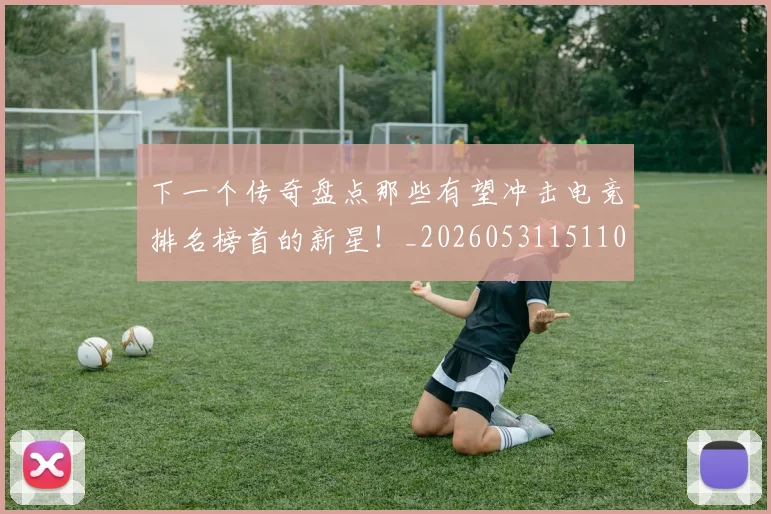 下一个传奇盘点那些有望冲击电竞排名榜首的新星!_20260531151109