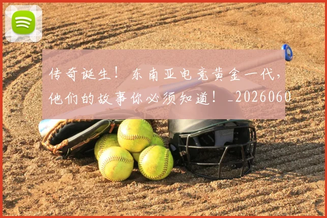 传奇诞生!东南亚电竞黄金一代,他们的故事你必须知道!_20260601173433