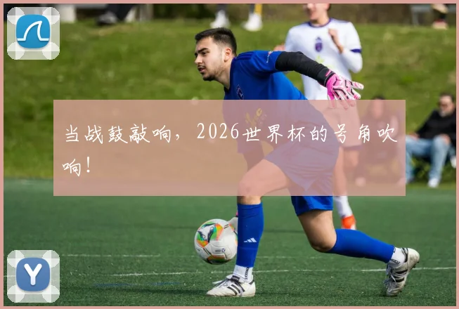当战鼓敲响,2026世界杯的号角吹响!