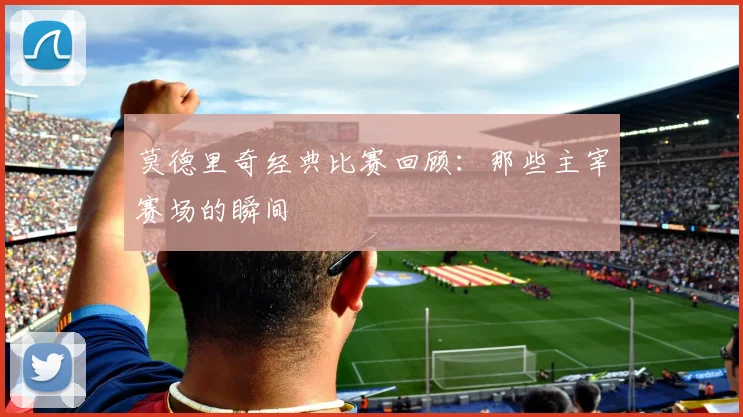 莫德里奇经典比赛回顾：那些主宰赛场的瞬间