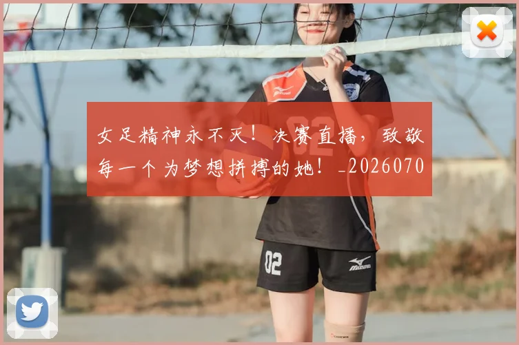 女足精神永不灭！决赛直播，致敬每一个为梦想拼搏的她！_20260707022358