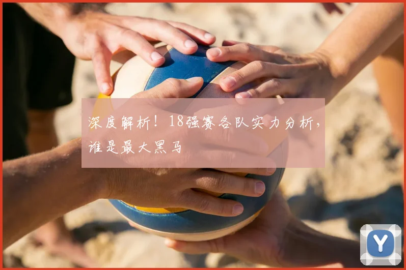 深度解析!18强赛各队实力分析,谁是最大黑马