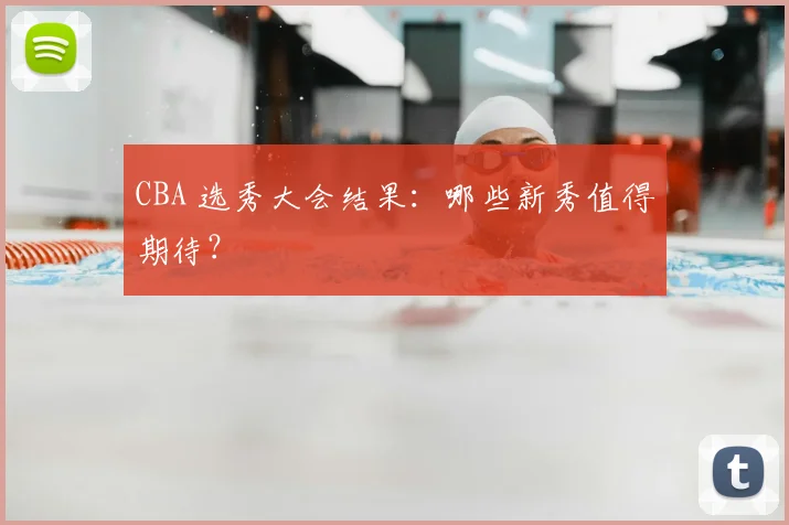 CBA 选秀大会结果:哪些新秀值得期待?