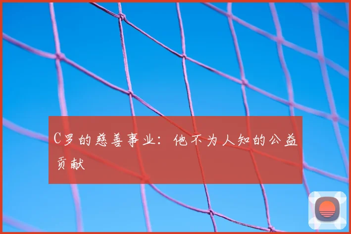 C罗的慈善事业:他不为人知的公益贡献