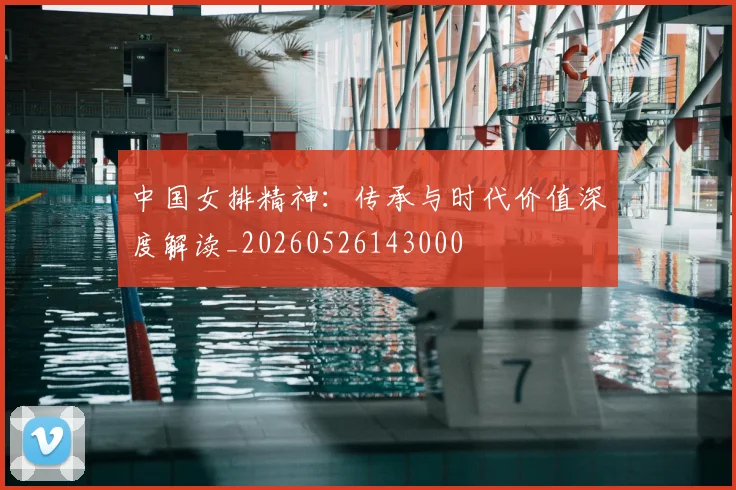 中国女排精神:传承与时代价值深度解读_20260526143000
