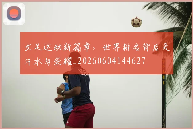 女足运动新篇章,世界排名背后是汗水与荣耀_20260604144627