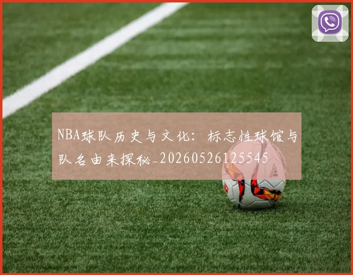 NBA球队历史与文化：标志性球馆与队名由来探秘_20260526125545
