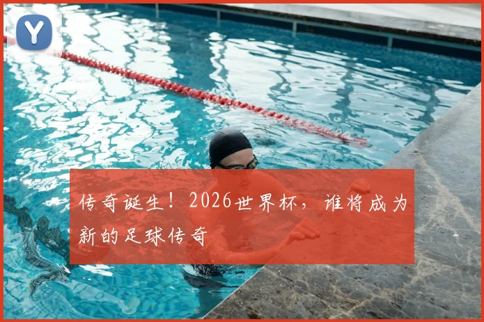 传奇诞生!2026世界杯,谁将成为新的足球传奇