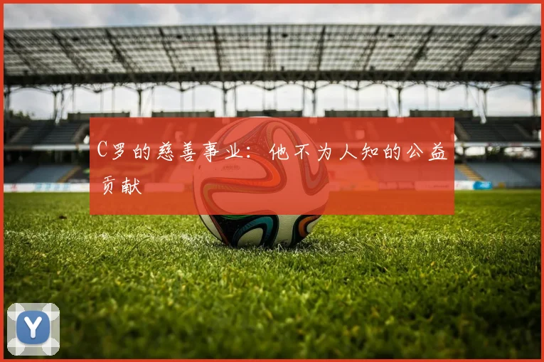 C罗的慈善事业:他不为人知的公益贡献