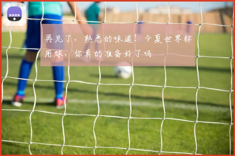 再见了,熟悉的味道!今夏世界杯用球,你真的准备好了吗