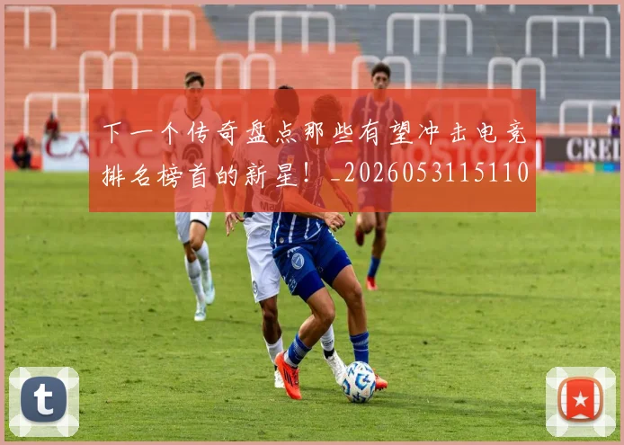 下一个传奇盘点那些有望冲击电竞排名榜首的新星！_20260531151109