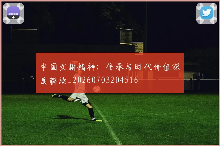 中国女排精神：传承与时代价值深度解读_20260703204516