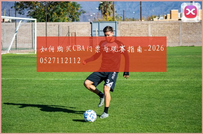 如何购买CBA门票与观赛指南_20260527112112