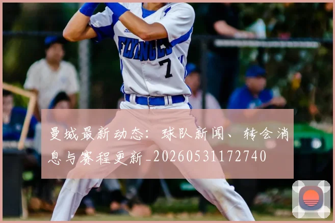 曼城最新动态：球队新闻、转会消息与赛程更新_20260531172740