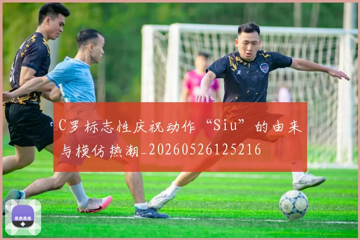 C罗标志性庆祝动作“Siu”的由来与模仿热潮_20260526125216