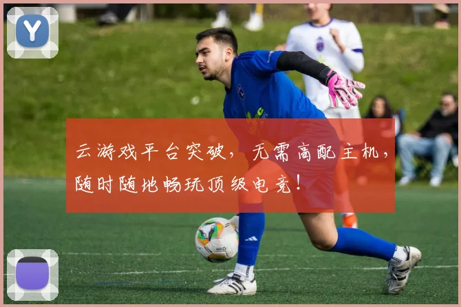 云游戏平台突破,无需高配主机,随时随地畅玩顶级电竞!