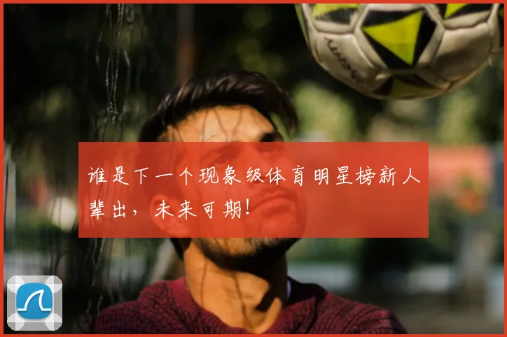 谁是下一个现象级体育明星榜新人辈出,未来可期!