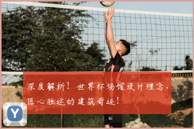 深度解析！世界杯场馆设计理念，匠心独运的建筑奇迹！