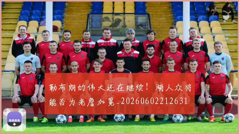 勒布朗的伟大还在继续!湖人众将能否为老詹加冕_20260602212631